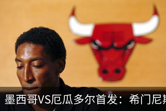 墨西哥VS厄瓜多尔首发：希门尼斯先发 帕乔凯塞多出战
