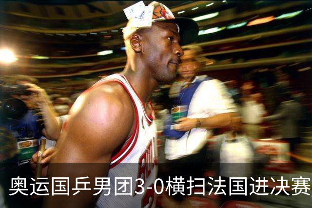 奥运国乒男团3-0横扫法国进决赛 将与瑞典争冠军