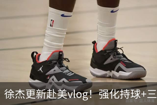 徐杰更新赴美vlog！强化持球+三分+中投，期待下赛季杜锋多给球权