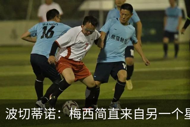 波切蒂诺：梅西简直来自另一个星球，任何词语都不足以形容他