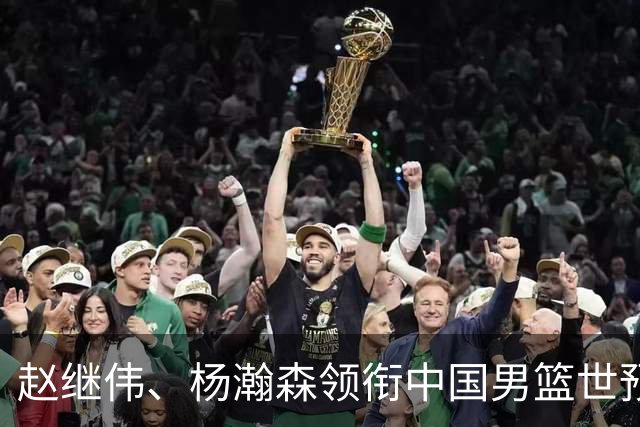 赵继伟、杨瀚森领衔中国男篮世预赛12人阵容