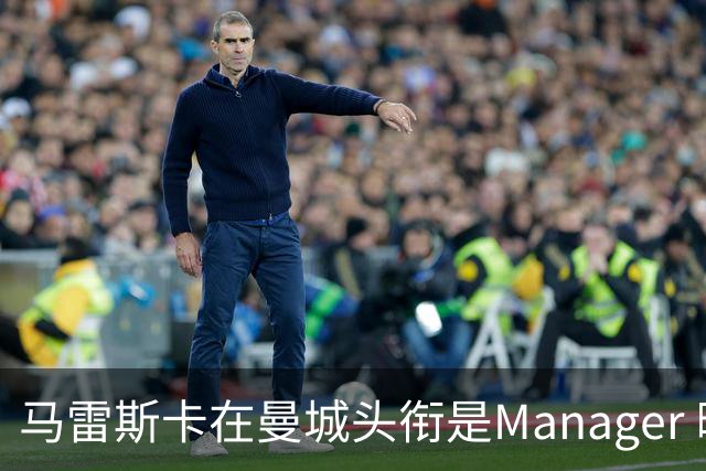 马雷斯卡在曼城头衔是Manager 曝蓝月为此支付1700万镑