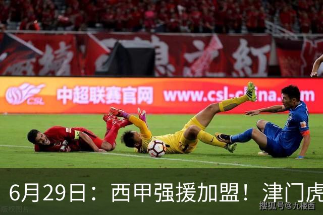 6月29日：西甲强援加盟！津门虎全员齐整兵发重庆，保底1分，再输就危险了